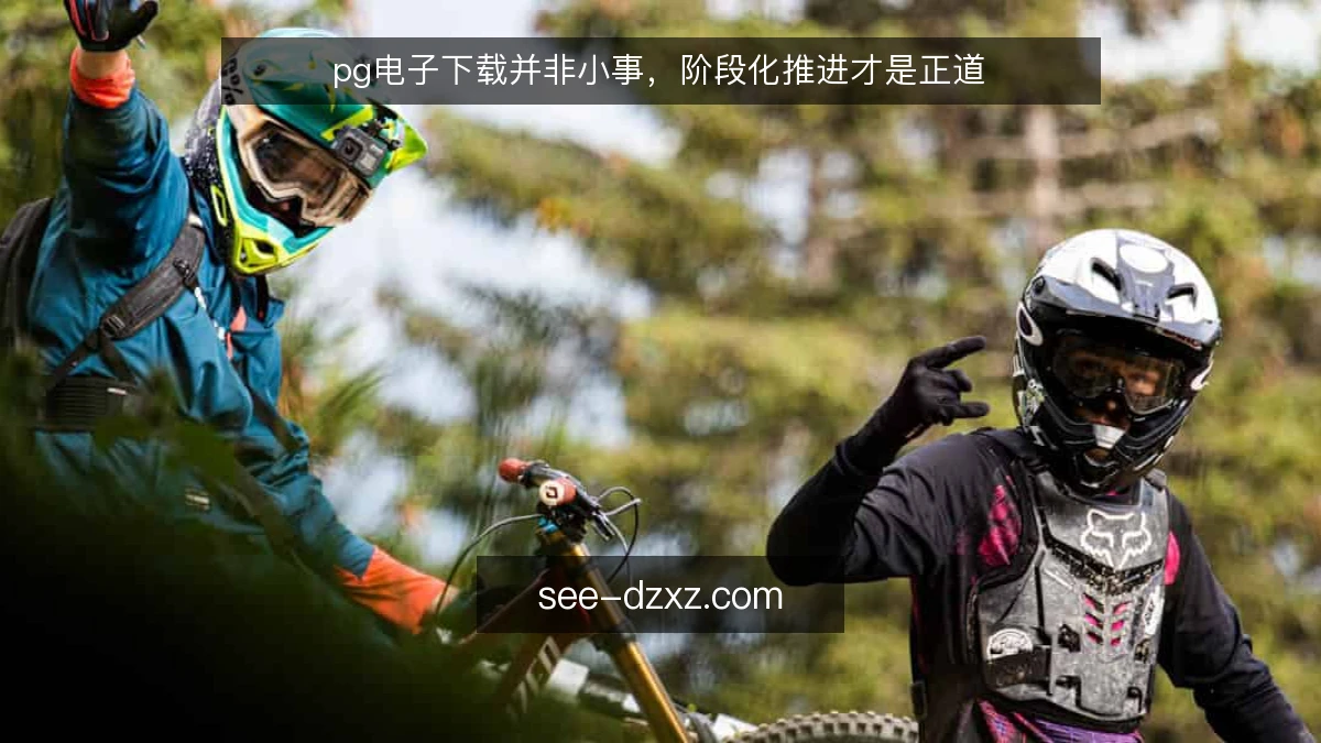 pg电子下载并非小事，阶段化推进才是正道