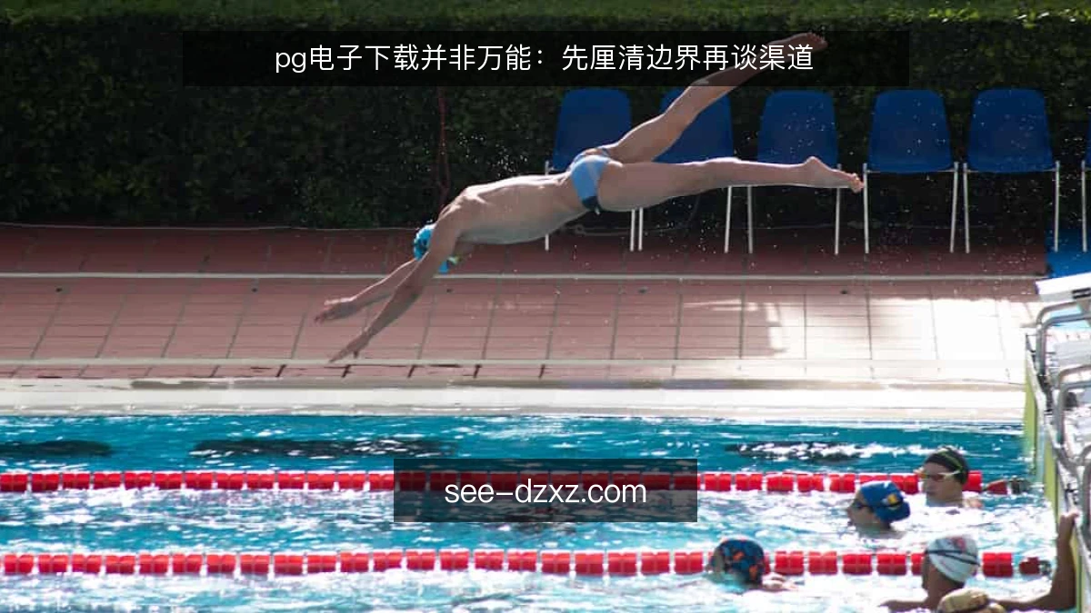 pg电子下载并非万能：先厘清边界再谈渠道