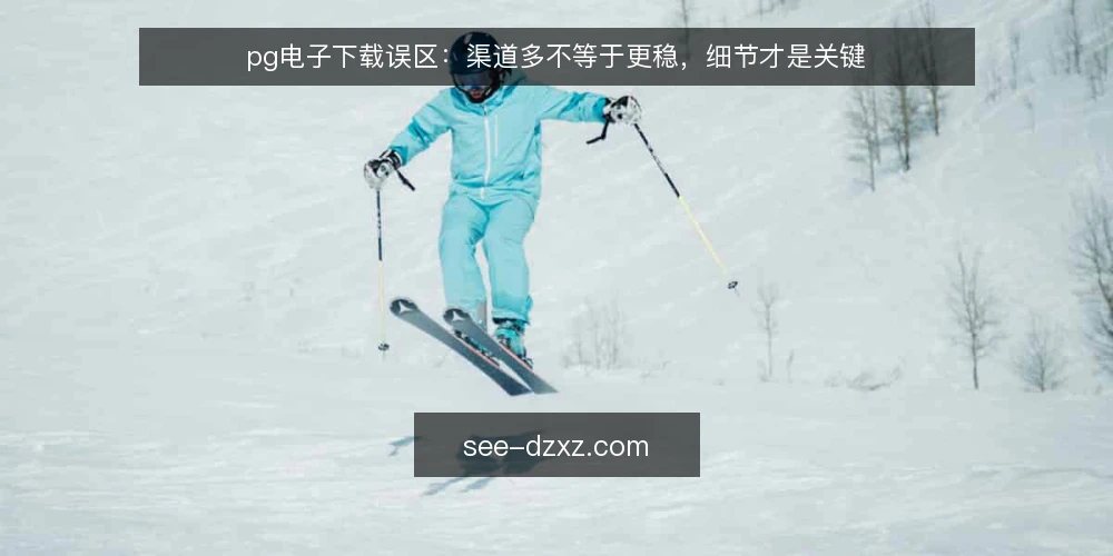 pg电子下载误区:渠道多不等于更稳,细节才是关键 — 误区一:下载渠道越多越安全 配图