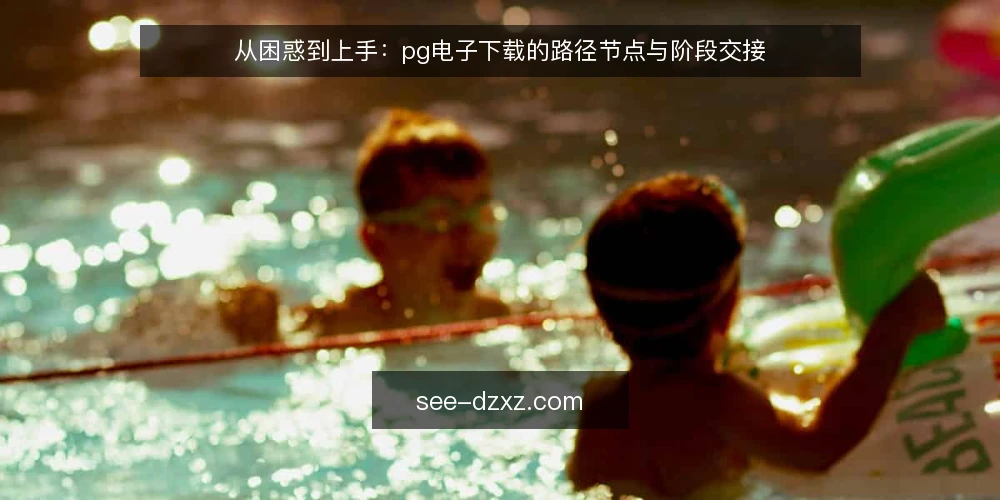 从困惑到上手:pg电子下载的路径节点与阶段交接 — 下载前的困扰:从哪里开始 配图